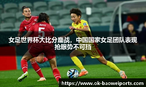 女足世界杯大比分鏖战，中国国家女足团队表现抢眼势不可挡