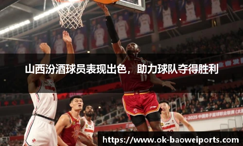 山西汾酒球员表现出色，助力球队夺得胜利