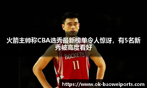 火箭主帅称CBA选秀最新榜单令人惊讶，有5名新秀被高度看好