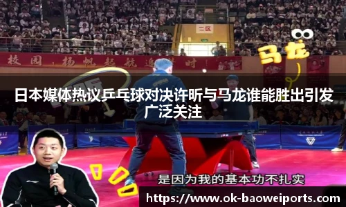 日本媒体热议乒乓球对决许昕与马龙谁能胜出引发广泛关注