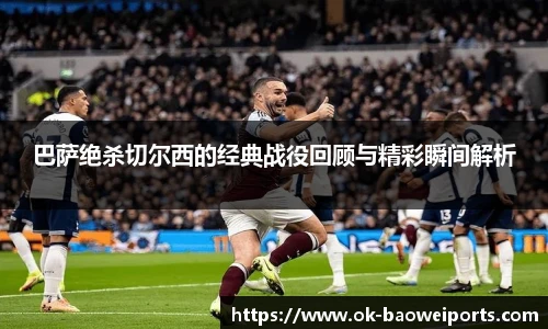 巴萨绝杀切尔西的经典战役回顾与精彩瞬间解析