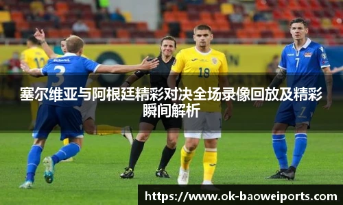 塞尔维亚与阿根廷精彩对决全场录像回放及精彩瞬间解析