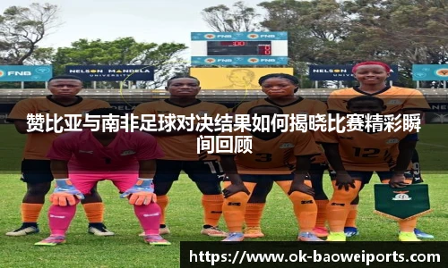 赞比亚与南非足球对决结果如何揭晓比赛精彩瞬间回顾