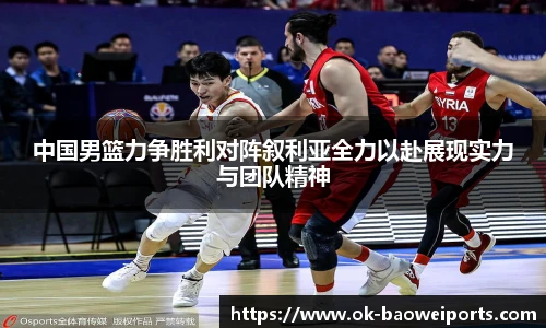 中国男篮力争胜利对阵叙利亚全力以赴展现实力与团队精神