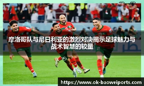 摩洛哥队与尼日利亚的激烈对决揭示足球魅力与战术智慧的较量