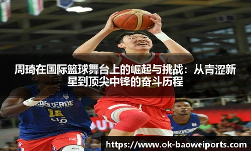 周琦在国际篮球舞台上的崛起与挑战：从青涩新星到顶尖中锋的奋斗历程